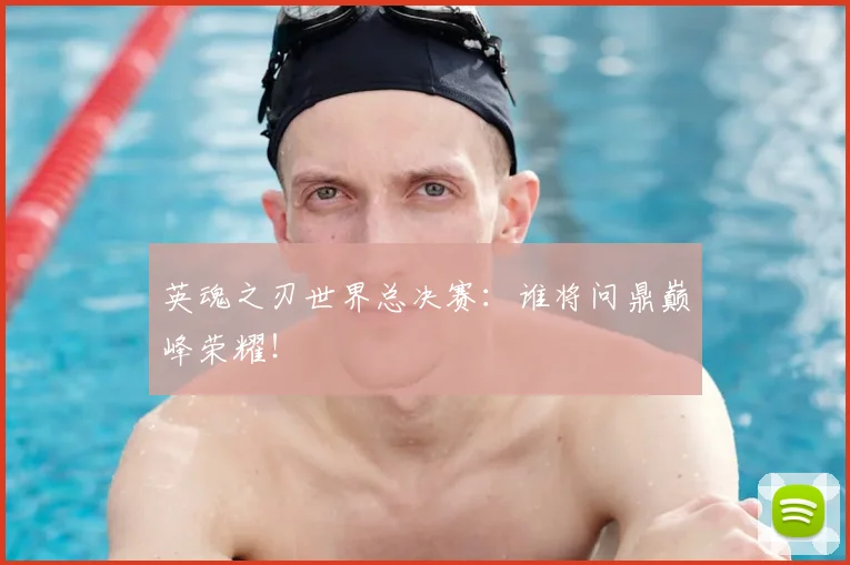 英魂之刃世界总决赛：谁将问鼎巅峰荣耀！