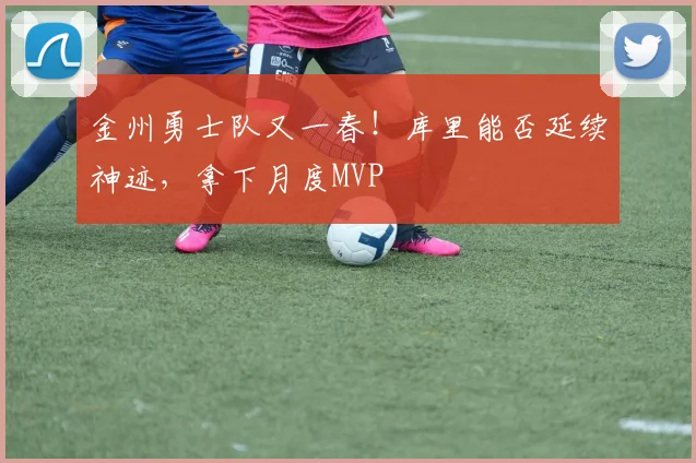 金州勇士队又一春！库里能否延续神迹，拿下月度MVP