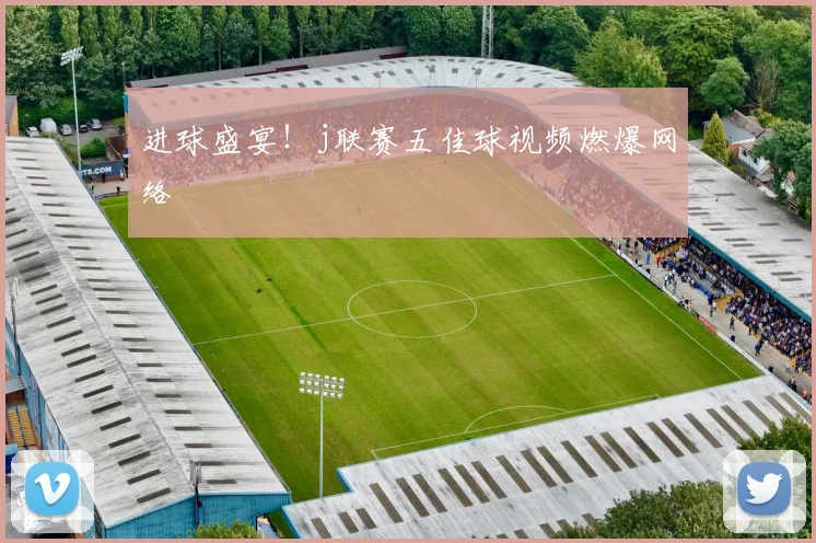 进球盛宴！j联赛五佳球视频燃爆网络