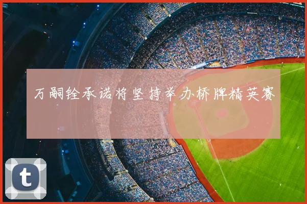 万嗣铨承诺将坚持举办桥牌精英赛