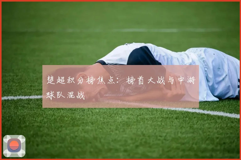 楚超积分榜焦点：榜首大战与中游球队混战
