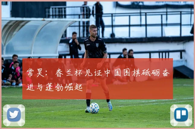 常昊:春兰杯见证中国围棋砥砺奋进与蓬勃崛起