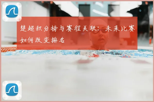 楚超积分榜与赛程关联：未来比赛如何改变排名