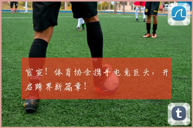 官宣!体育协会携手电竞巨头,开启跨界新篇章!