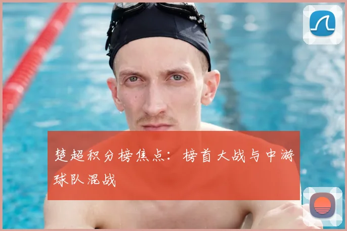 楚超积分榜焦点：榜首大战与中游球队混战