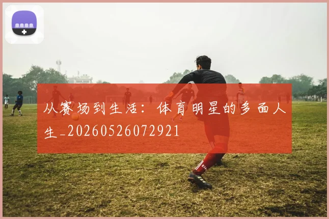 从赛场到生活：体育明星的多面人生_20260526072921