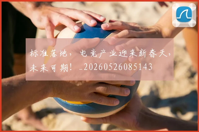 标准落地，电竞产业迎来新春天，未来可期！_20260526085143