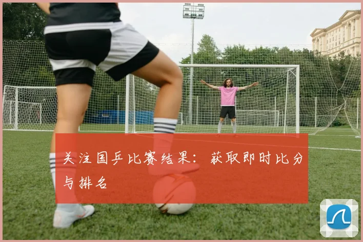 关注国乒比赛结果：获取即时比分与排名