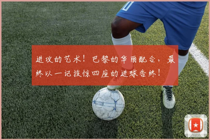 进攻的艺术！巴黎的华丽配合，最终以一记技惊四座的进球告终！