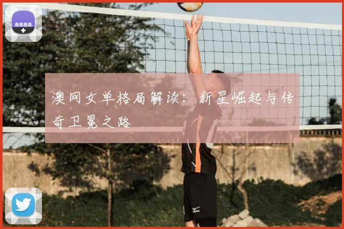 澳网女单格局解读：新星崛起与传奇卫冕之路