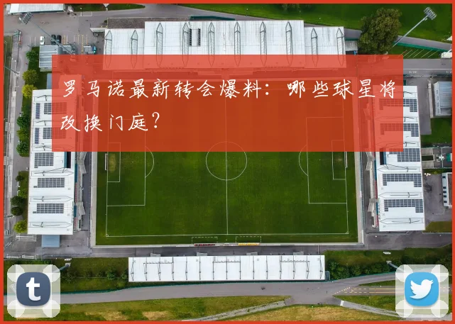 罗马诺最新转会爆料：哪些球星将改换门庭？