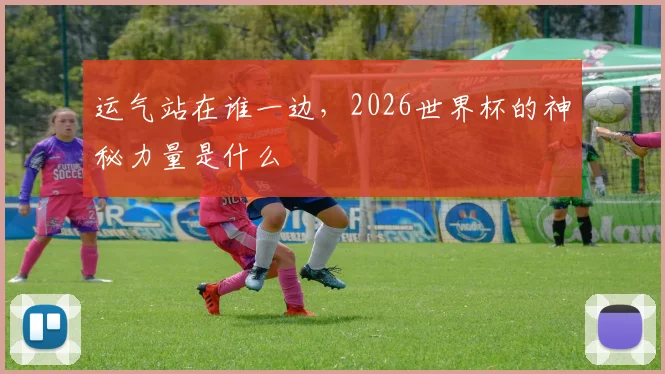 运气站在谁一边，2026世界杯的神秘力量是什么