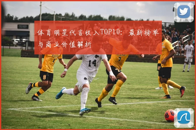 体育明星代言收入TOP10：最新榜单与商业价值解析