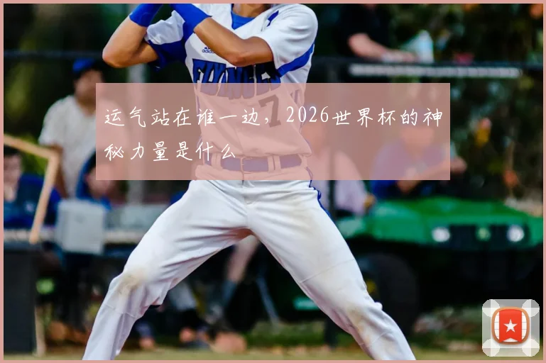 运气站在谁一边，2026世界杯的神秘力量是什么