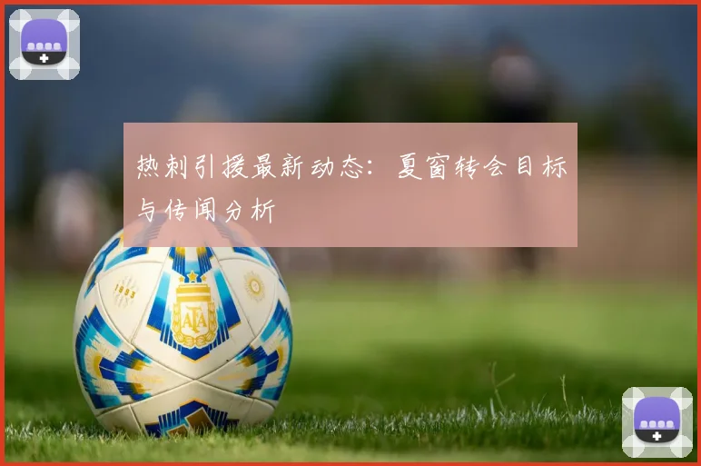 热刺引援最新动态：夏窗转会目标与传闻分析