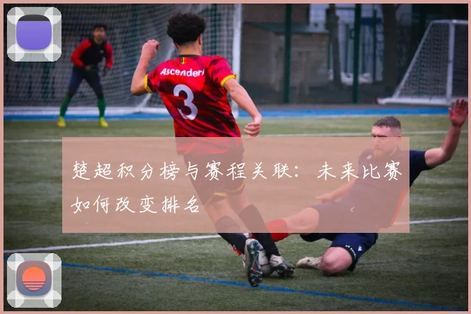 楚超积分榜与赛程关联：未来比赛如何改变排名