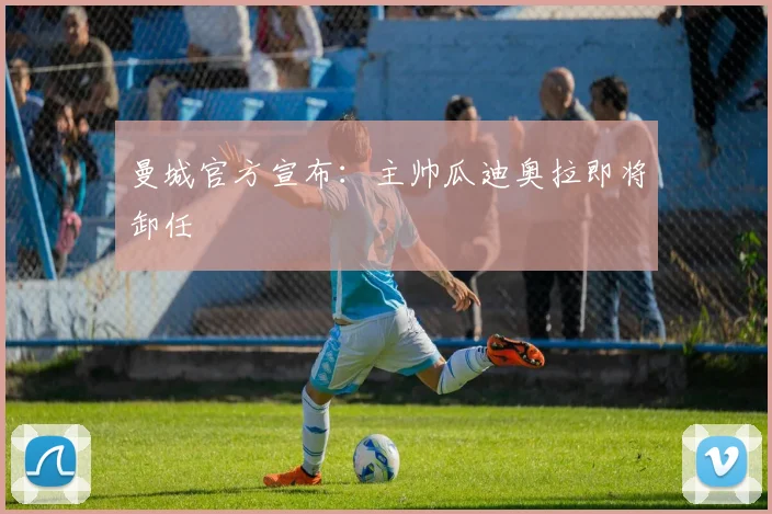 曼城官方宣布：主帅瓜迪奥拉即将卸任