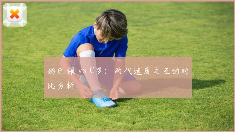 姆巴佩 vs C罗：两代速度之王的对比分析