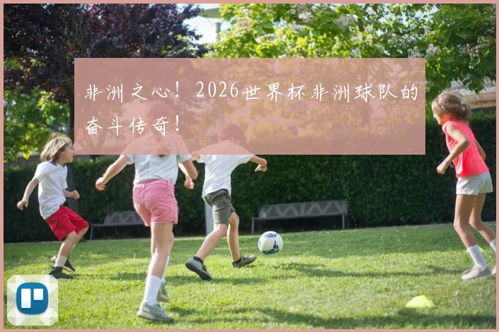 非洲之心！2026世界杯非洲球队的奋斗传奇！