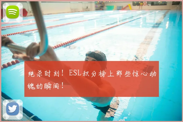 绝杀时刻！ESL积分榜上那些惊心动魄的瞬间！