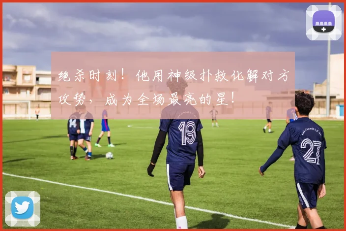 绝杀时刻！他用神级扑救化解对方攻势，成为全场最亮的星！