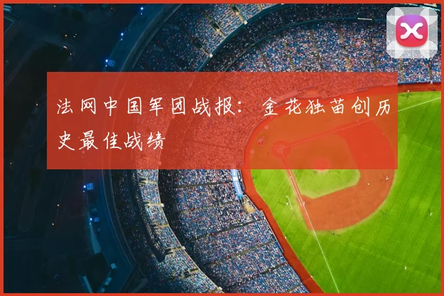 法网中国军团战报：金花独苗创历史最佳战绩
