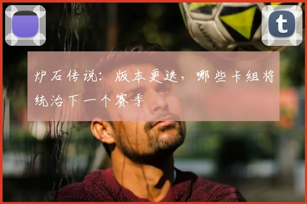 炉石传说：版本更迭，哪些卡组将统治下一个赛季