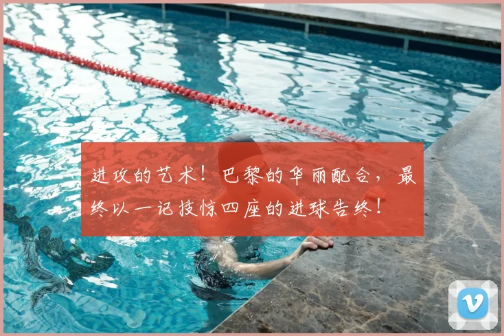 进攻的艺术！巴黎的华丽配合，最终以一记技惊四座的进球告终！