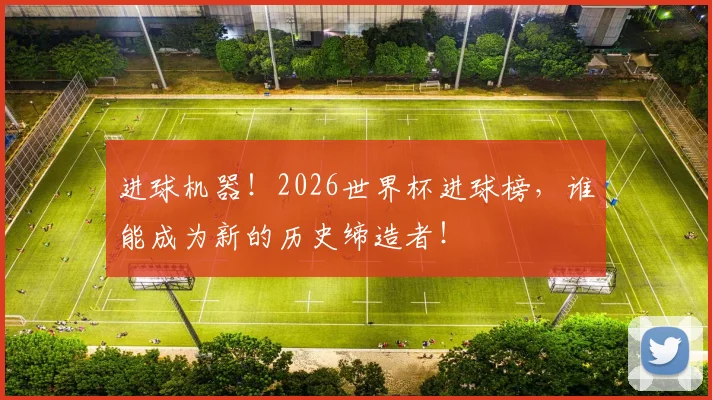 进球机器！2026世界杯进球榜，谁能成为新的历史缔造者！