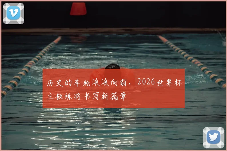 历史的车轮滚滚向前，2026世界杯主教练将书写新篇章