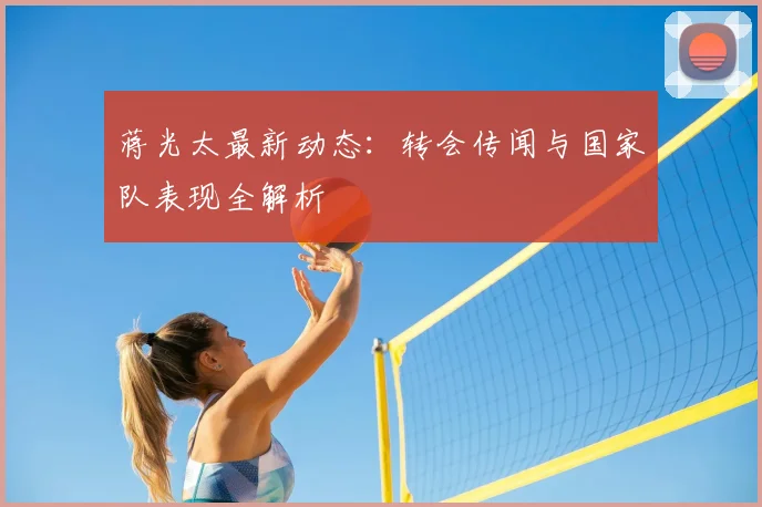蒋光太最新动态：转会传闻与国家队表现全解析