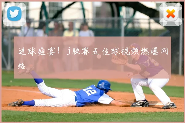 进球盛宴！j联赛五佳球视频燃爆网络