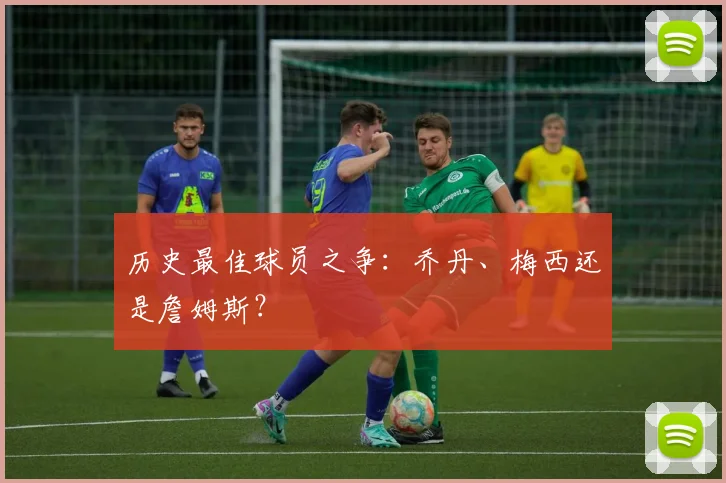 历史最佳球员之争：乔丹、梅西还是詹姆斯？