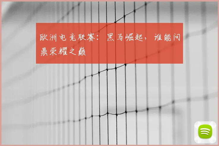 欧洲电竞联赛：黑马崛起，谁能问鼎荣耀之巅