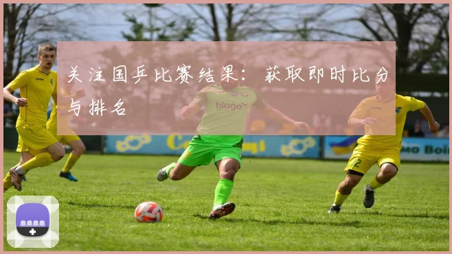 关注国乒比赛结果：获取即时比分与排名