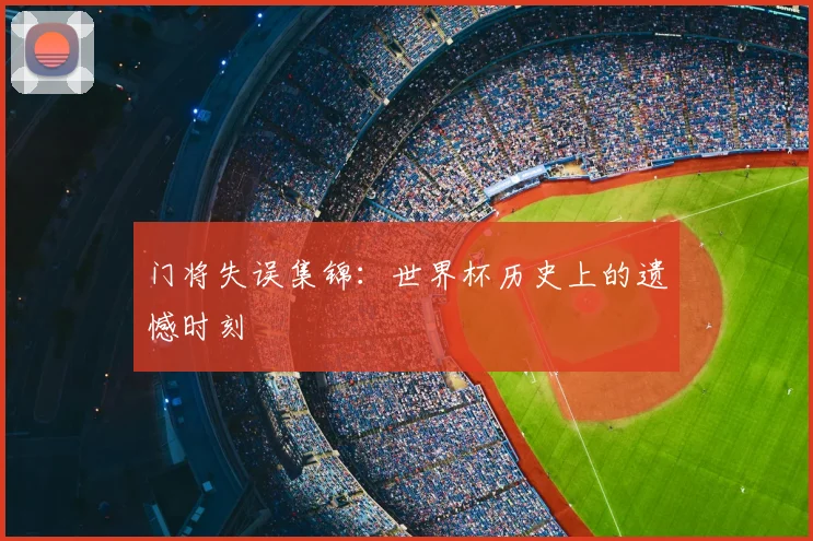 门将失误集锦:世界杯历史上的遗憾时刻