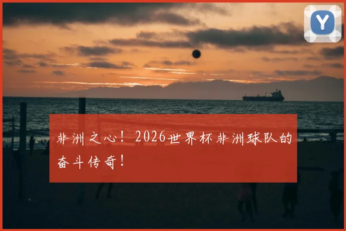 非洲之心！2026世界杯非洲球队的奋斗传奇！