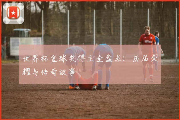 世界杯金球奖得主全盘点:历届荣耀与传奇故事