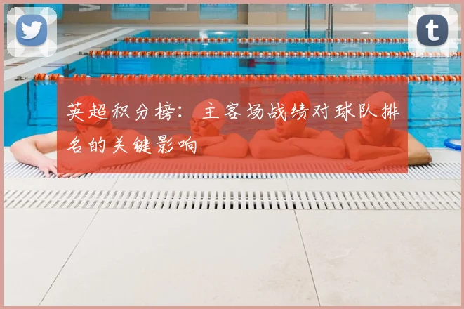 英超积分榜：主客场战绩对球队排名的关键影响