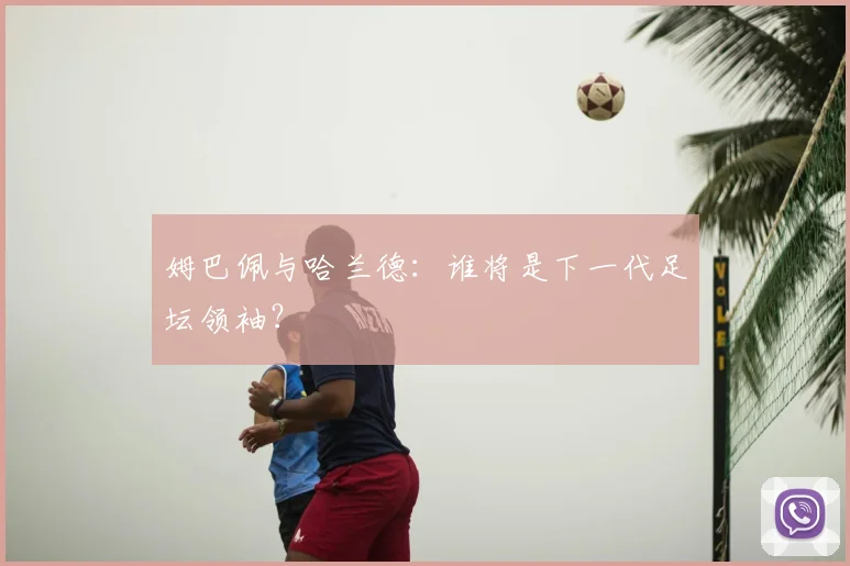 姆巴佩与哈兰德：谁将是下一代足坛领袖？