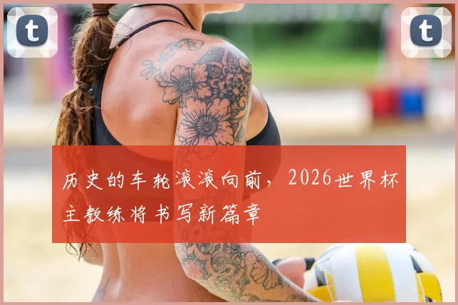 历史的车轮滚滚向前，2026世界杯主教练将书写新篇章