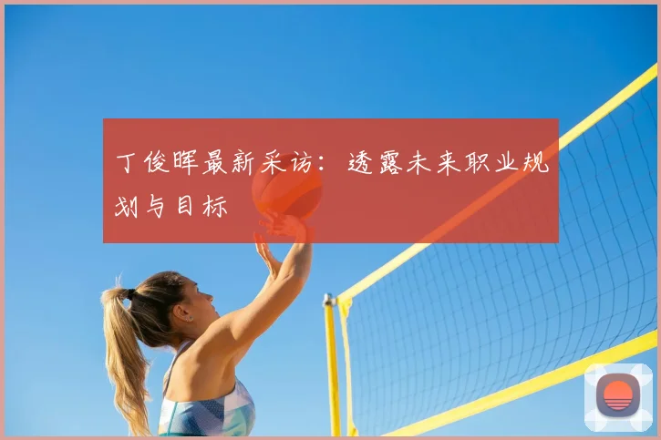 丁俊晖最新采访：透露未来职业规划与目标