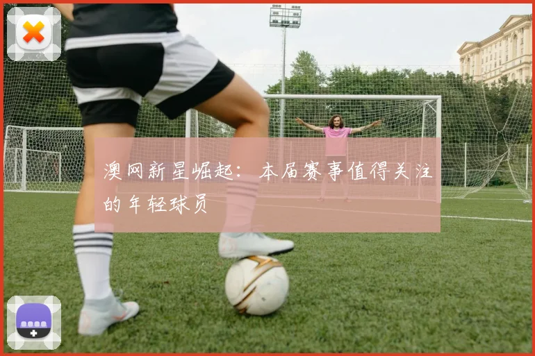 澳网新星崛起：本届赛事值得关注的年轻球员