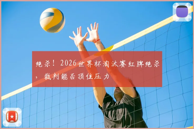 绝杀！2026世界杯淘汰赛红牌绝杀，裁判能否顶住压力