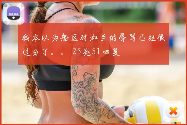 我本以为船区对加兰的辱骂已经很过分了。。 25亮51回复