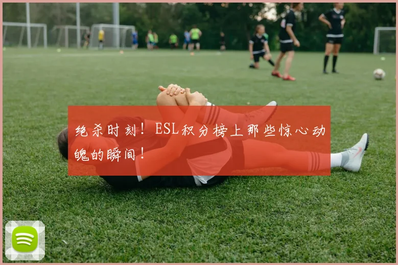 绝杀时刻！ESL积分榜上那些惊心动魄的瞬间！