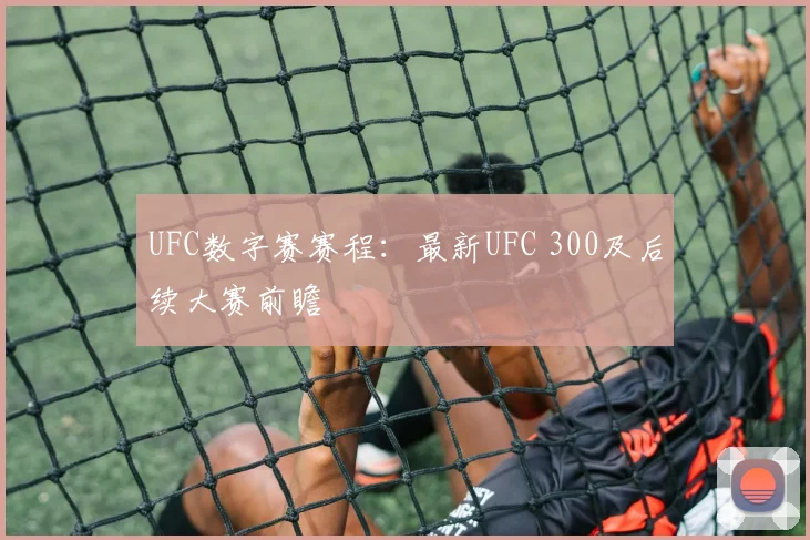 UFC数字赛赛程：最新UFC 300及后续大赛前瞻