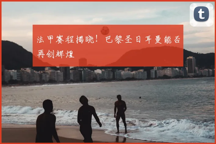 法甲赛程揭晓！巴黎圣日耳曼能否再创辉煌