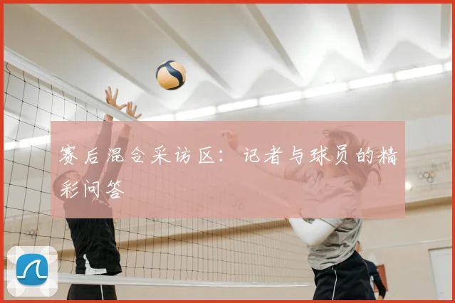 赛后混合采访区：记者与球员的精彩问答