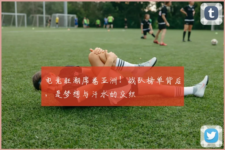电竞狂潮席卷亚洲！战队榜单背后，是梦想与汗水的交织